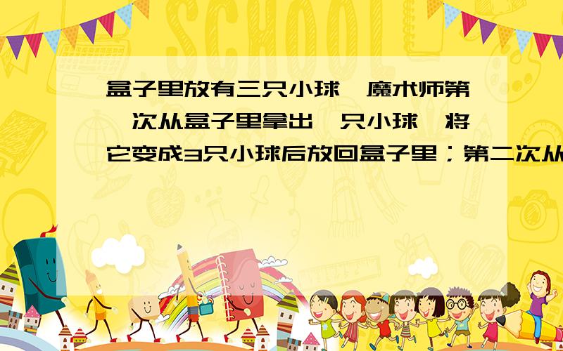 盒子里放有三只小球,魔术师第一次从盒子里拿出一只小球,将它变成3只小球后放回盒子里；第二次从盒子里拿出两只小球,将每只小