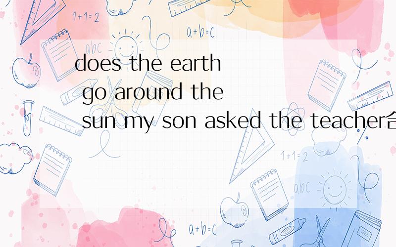 does the earth go around the sun my son asked the teacher合并成