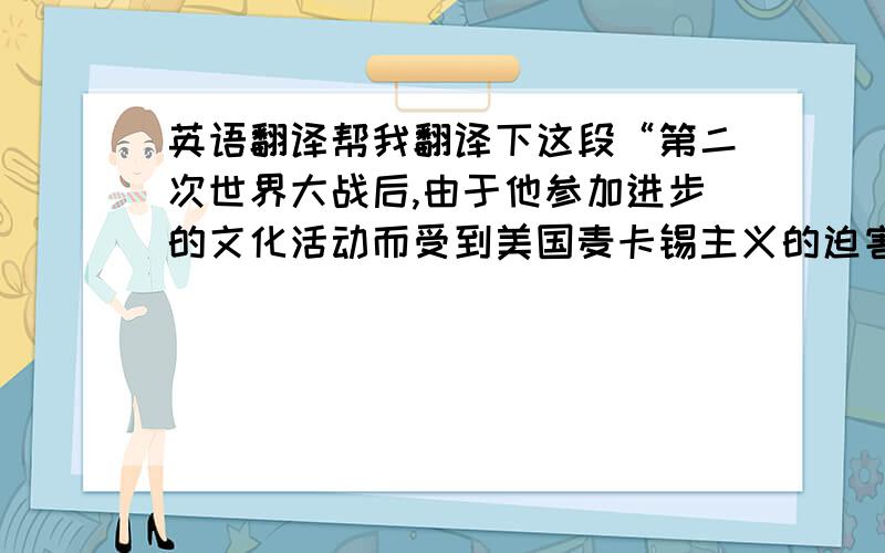 英语翻译帮我翻译下这段“第二次世界大战后,由于他参加进步的文化活动而受到美国麦卡锡主义的迫害.1952年他怀着满腔愤恨,