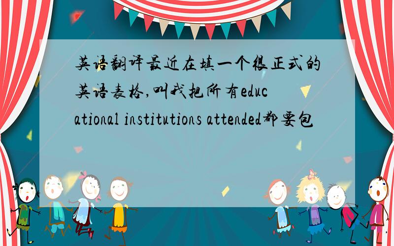 英语翻译最近在填一个很正式的英语表格,叫我把所有educational institutions attended都要包