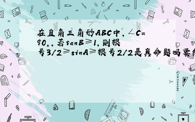 在直角三角形ABC中,∠C=90°,若tanB≥1,则根号3/2≥sinA≥根号2/2是真命题吗要结题思路