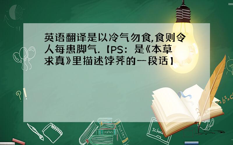 英语翻译是以冷气勿食,食则令人每患脚气.【PS：是《本草求真》里描述饽荠的一段话】