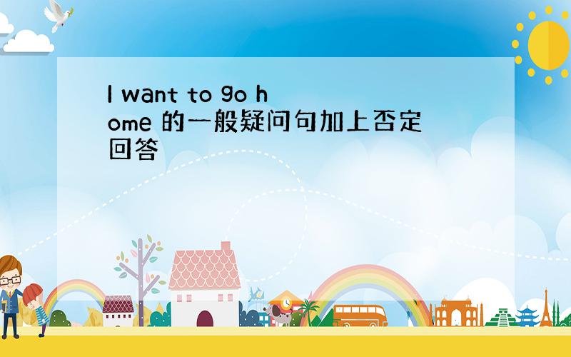 I want to go home 的一般疑问句加上否定回答