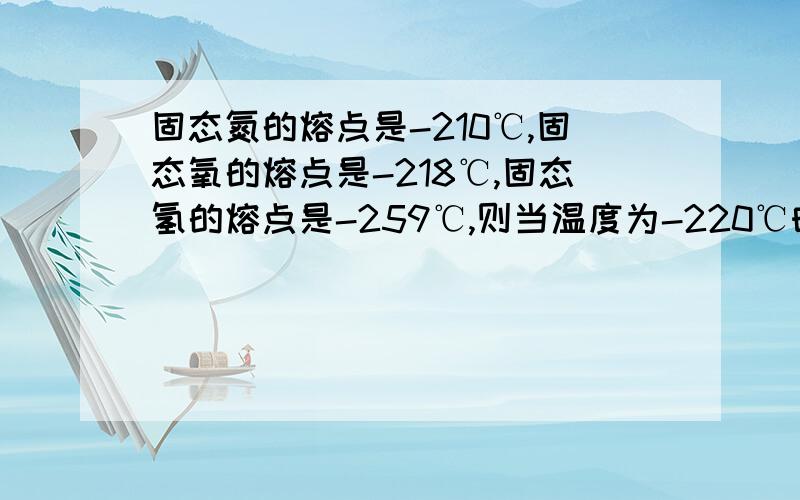 固态氮的熔点是-210℃,固态氧的熔点是-218℃,固态氢的熔点是-259℃,则当温度为-220℃时：