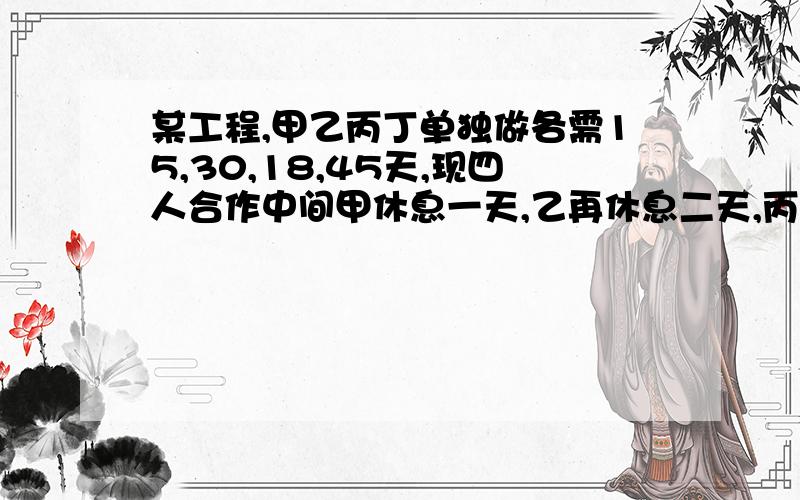 某工程,甲乙丙丁单独做各需15,30,18,45天,现四人合作中间甲休息一天,乙再休息二天,丙再休息三天,...