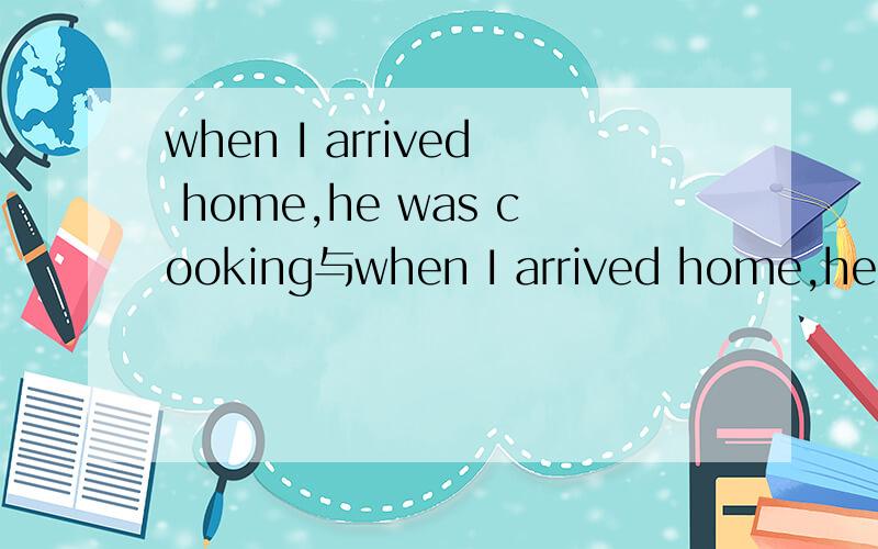 when I arrived home,he was cooking与when I arrived home,he co