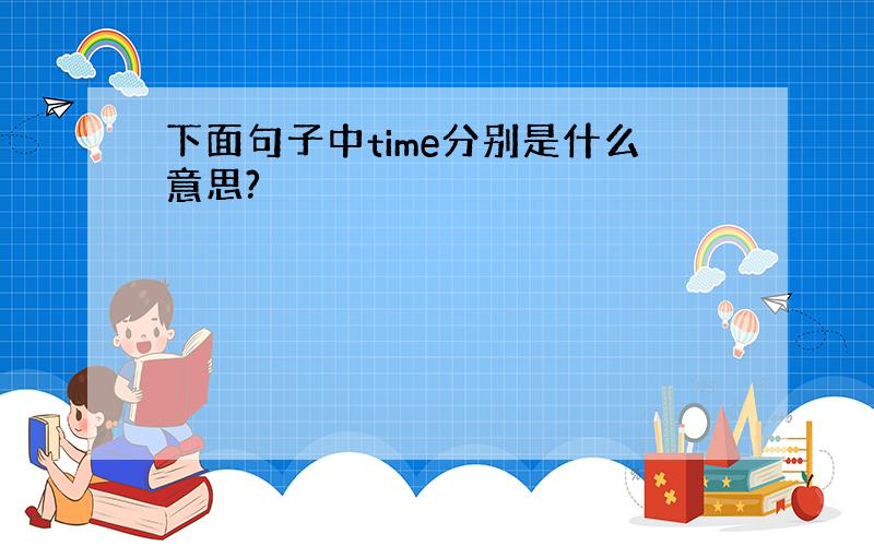 下面句子中time分别是什么意思?