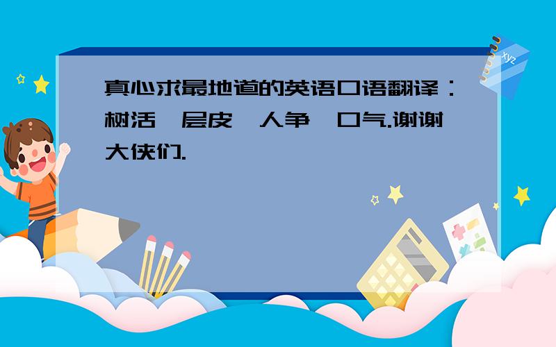 真心求最地道的英语口语翻译：树活一层皮,人争一口气.谢谢大侠们.