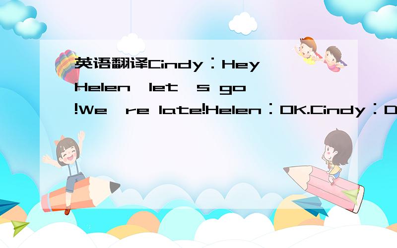 英语翻译Cindy：Hey,Helen,let's go!We're late!Helen：OK.Cindy：Do yo