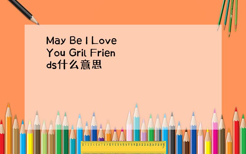 May Be I Love You Gril Friends什么意思