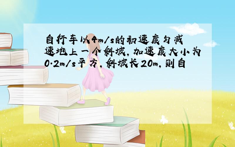 自行车以4m/s的初速度匀减速地上一个斜坡,加速度大小为0.2m/s平方,斜坡长20m,则自