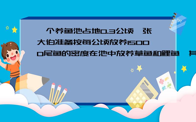 一个养鱼池占地0.3公顷,张大伯准备按每公顷放养15000尾鱼的密度在池中放养草鱼和鲤鱼,其中草鱼的尾数是鲤鱼的1.5倍