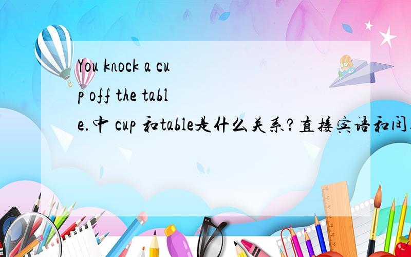 You knock a cup off the table.中 cup 和table是什么关系?直接宾语和间接宾语?谁是