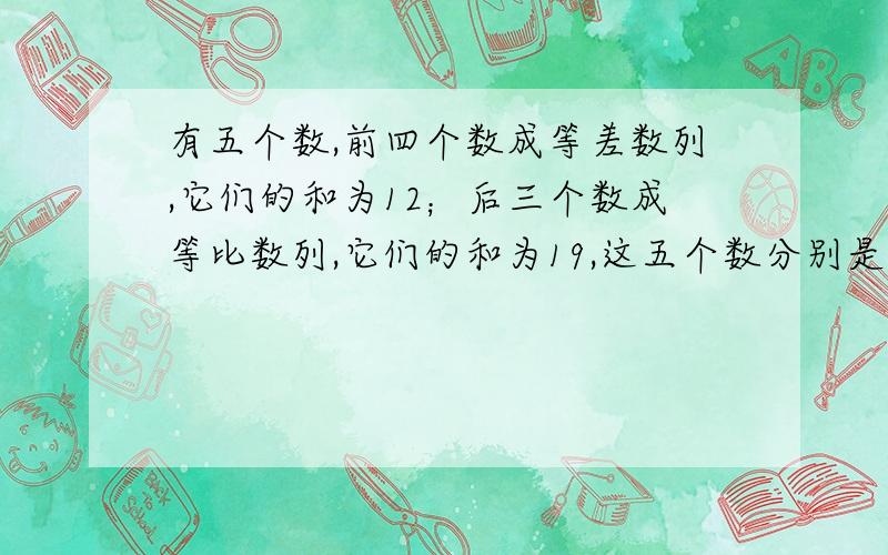 有五个数,前四个数成等差数列,它们的和为12；后三个数成等比数列,它们的和为19,这五个数分别是多少?