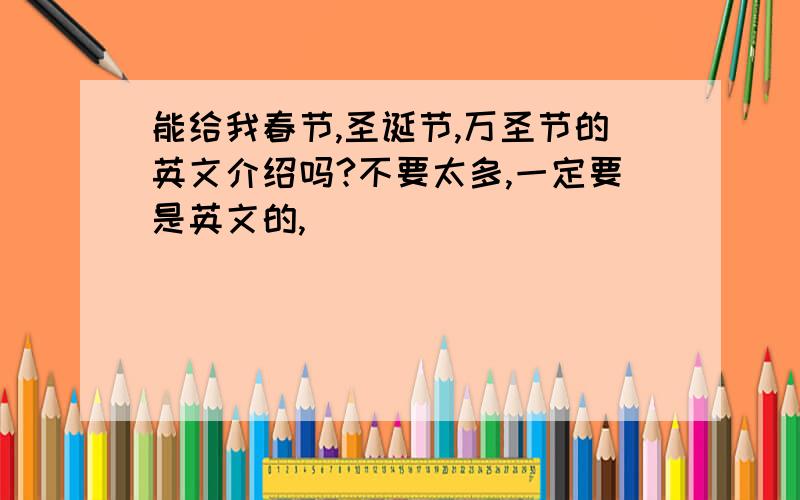 能给我春节,圣诞节,万圣节的英文介绍吗?不要太多,一定要是英文的,