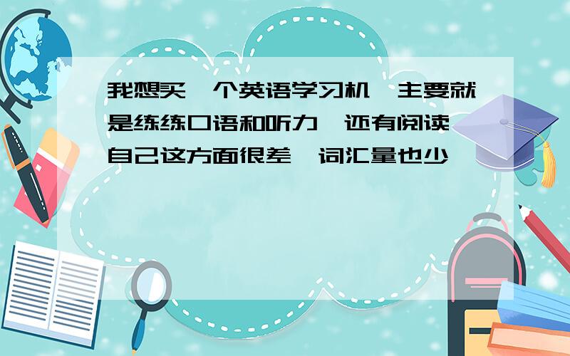 我想买一个英语学习机,主要就是练练口语和听力,还有阅读,自己这方面很差,词汇量也少,