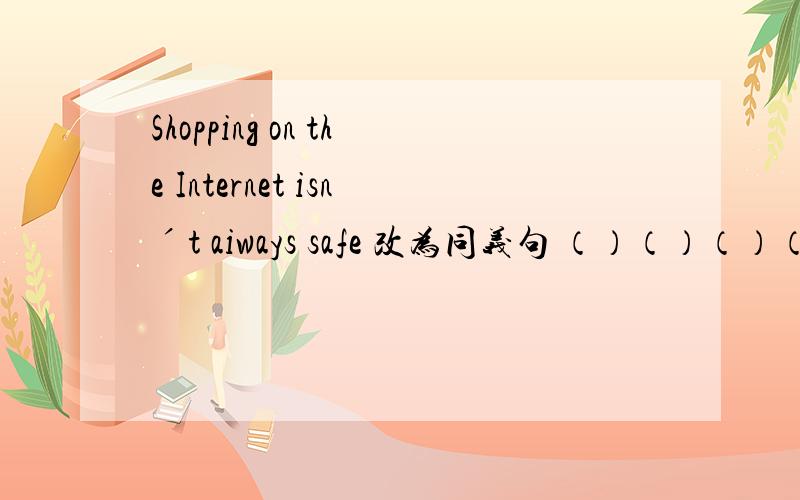 Shopping on the Internet isnˊt aiways safe 改为同义句 （）（）（）（）sho