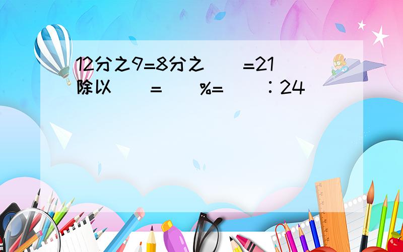 12分之9=8分之()=21除以()=()%=()∶24