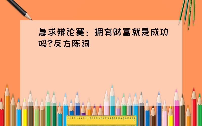 急求辩论赛：拥有财富就是成功吗?反方陈词