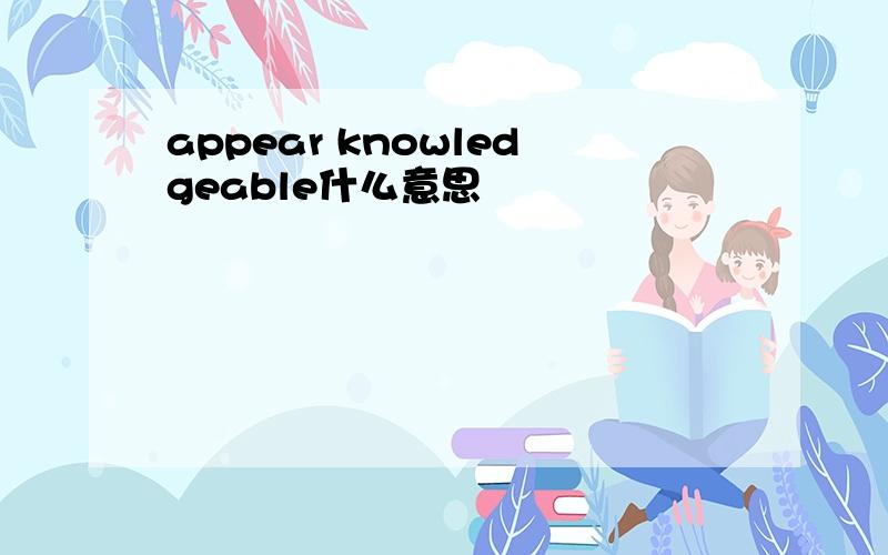 appear knowledgeable什么意思