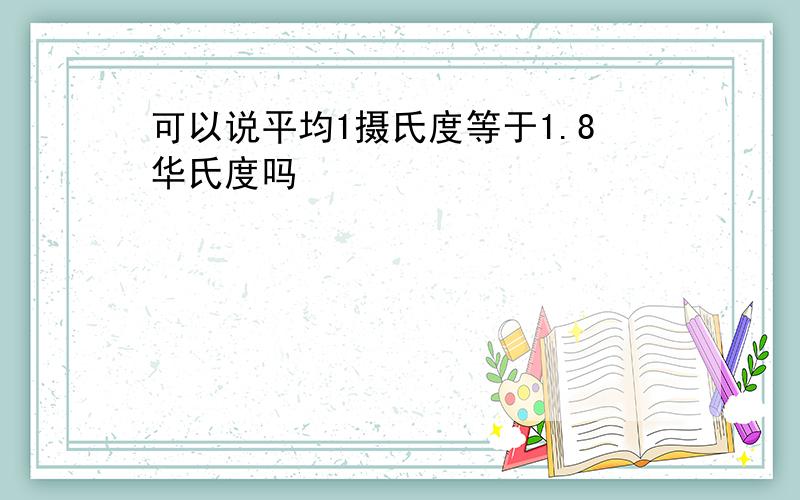 可以说平均1摄氏度等于1.8华氏度吗