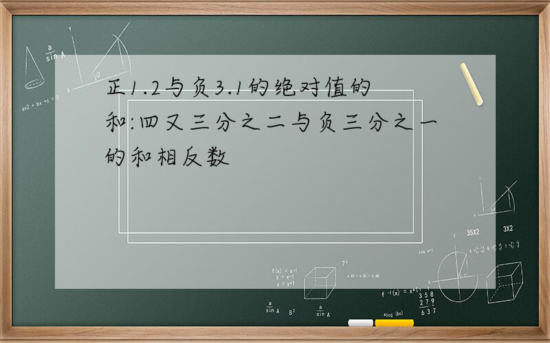 正1.2与负3.1的绝对值的和:四又三分之二与负三分之一的和相反数