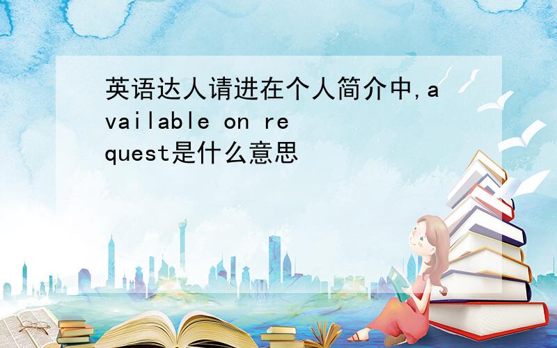 英语达人请进在个人简介中,available on request是什么意思