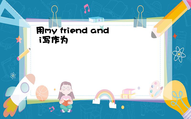 用my friend and i写作为