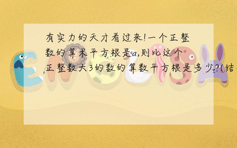 有实力的天才看过来!一个正整数的算术平方根是a,则比这个正整数大3的数的算数平方根是多少?(结果可以用含根号的式子表示)