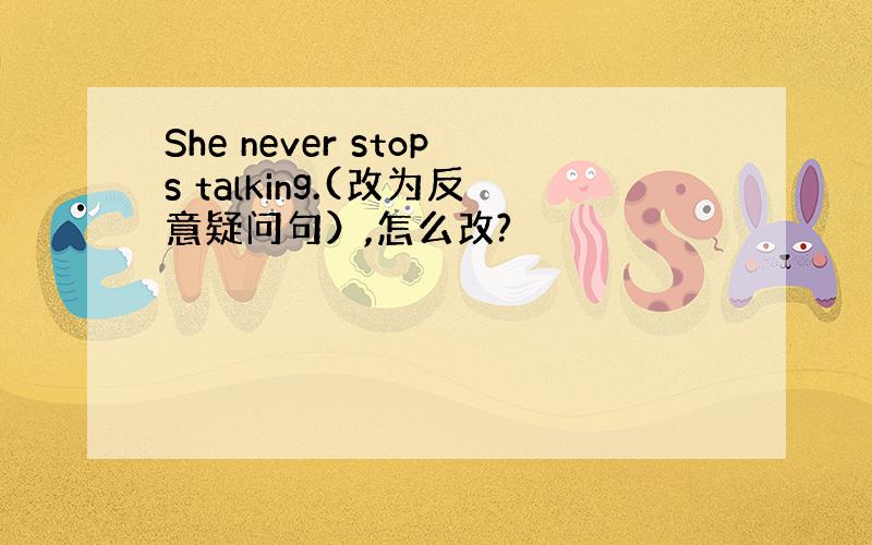 She never stops talking.(改为反意疑问句）,怎么改?