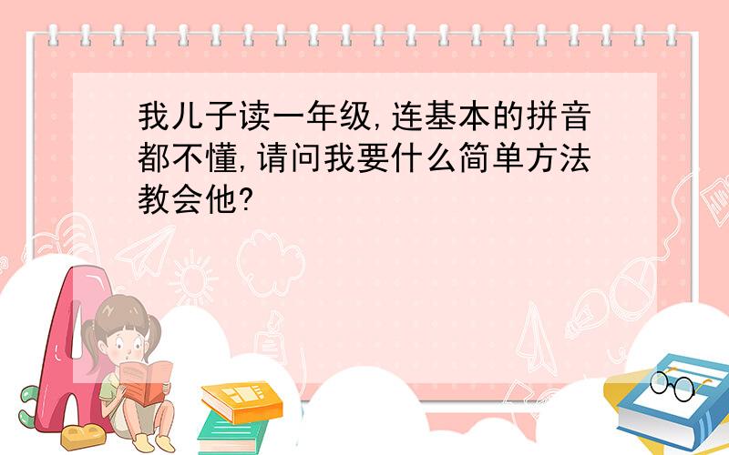 我儿子读一年级,连基本的拼音都不懂,请问我要什么简单方法教会他?