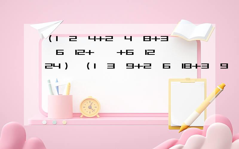 （1×2×4+2×4×8+3×6×12+……+6×12×24）÷（1×3×9+2×6×18+3×9×27+……+6×18