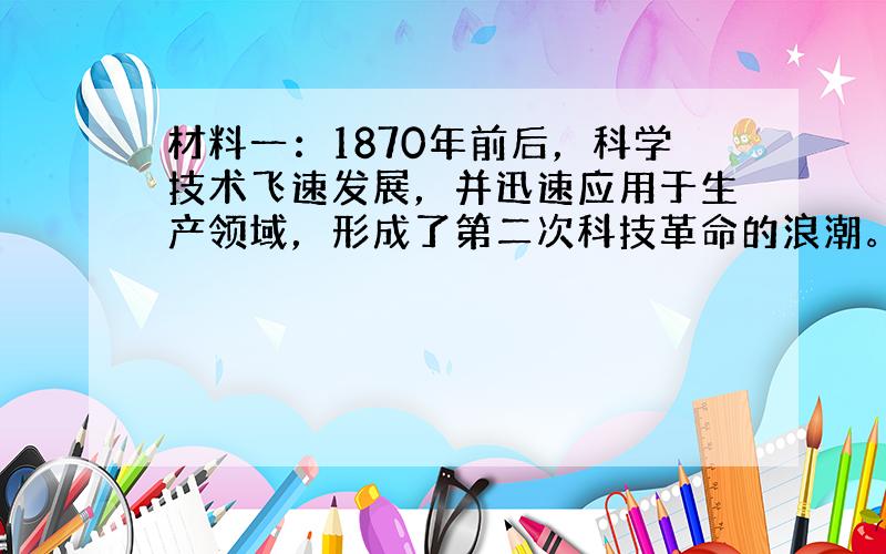 材料一：1870年前后，科学技术飞速发展，并迅速应用于生产领域，形成了第二次科技革命的浪潮。