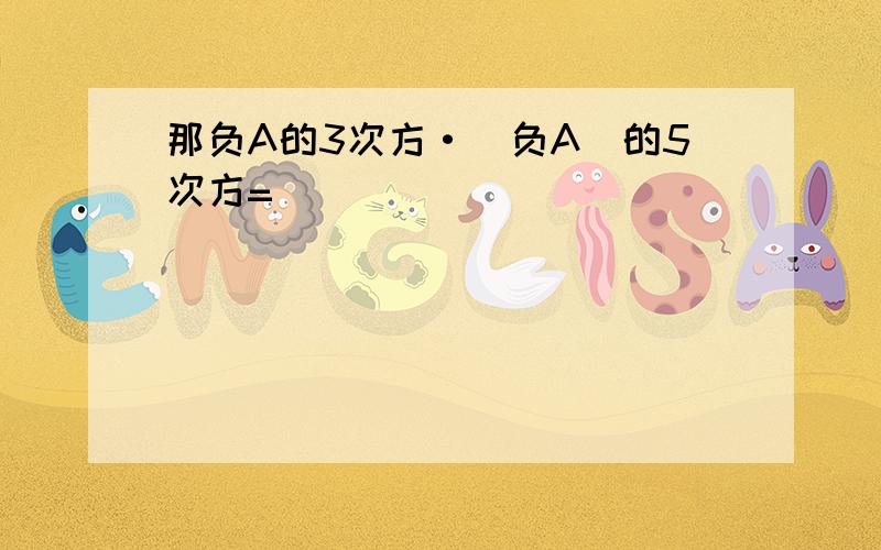 那负A的3次方·(负A）的5次方=