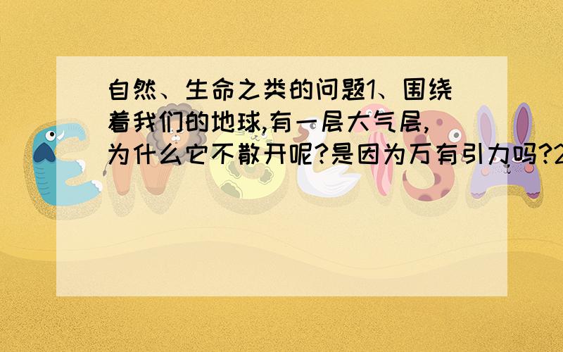 自然、生命之类的问题1、围绕着我们的地球,有一层大气层,为什么它不散开呢?是因为万有引力吗?2、UFO、外星人以什么方式