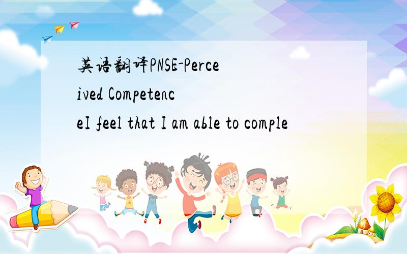 英语翻译PNSE-Perceived CompetenceI feel that I am able to comple