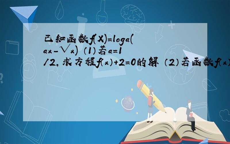 已知函数f(X)=loga(ax-√x) （1）若a=1/2,求方程f（x）+2=0的解 （2）若函数f（x）在（2,+