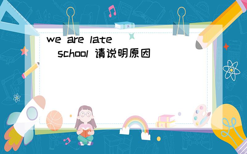 we are late ( )school 请说明原因