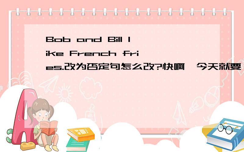 Bob and Bill like French fries.改为否定句怎么改?快啊,今天就要