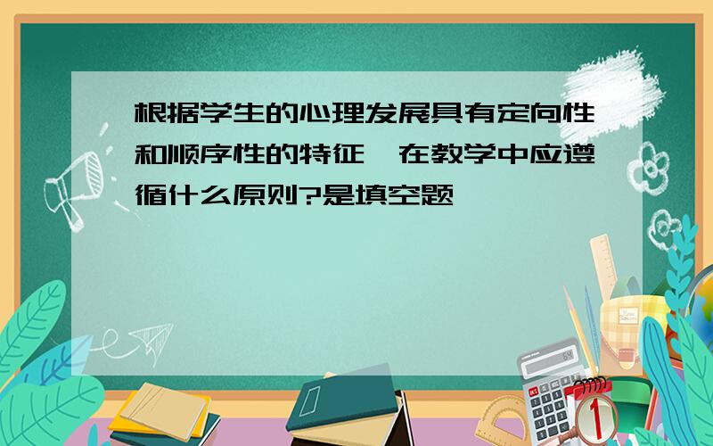 根据学生的心理发展具有定向性和顺序性的特征,在教学中应遵循什么原则?是填空题