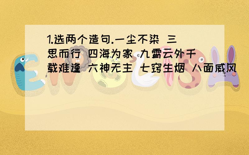 1.选两个造句.一尘不染 三思而行 四海为家 九霄云外千载难逢 六神无主 七窍生烟 八面威风______________