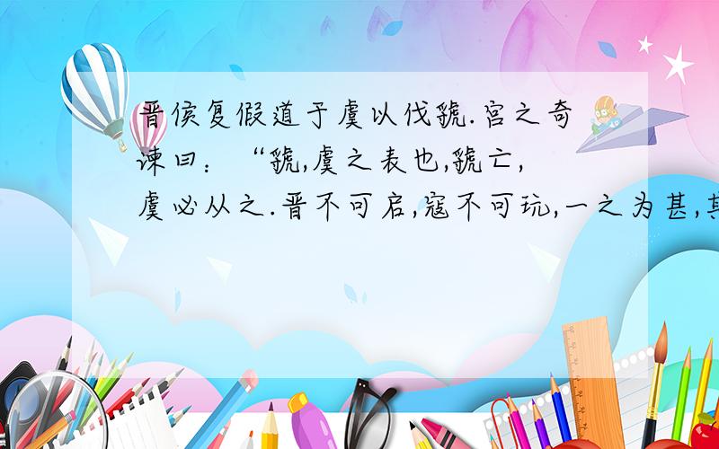 晋侯复假道于虞以伐虢.宫之奇谏曰：“虢,虞之表也,虢亡,虞必从之.晋不可启,寇不可玩,一之为甚,其可再乎?谚所谓‘辅车相