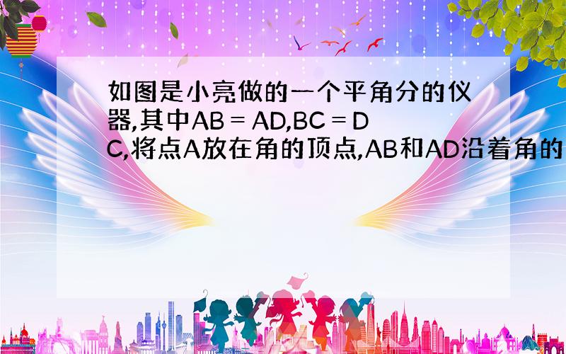 如图是小亮做的一个平角分的仪器,其中AB＝AD,BC＝DC,将点A放在角的顶点,AB和AD沿着角的两边放下,沿AC画一条