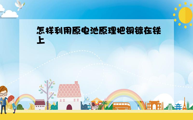 怎样利用原电池原理把铜镀在铁上