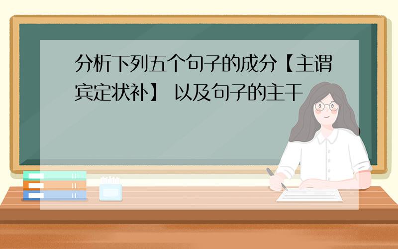 分析下列五个句子的成分【主谓宾定状补】 以及句子的主干