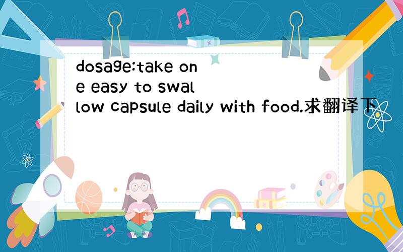 dosage:take one easy to swallow capsule daily with food.求翻译下