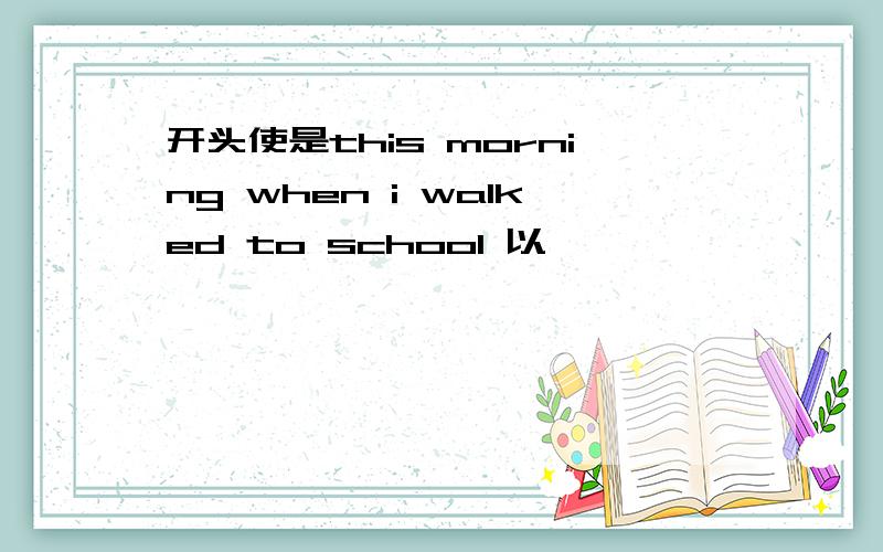 开头使是this morning when i walked to school 以