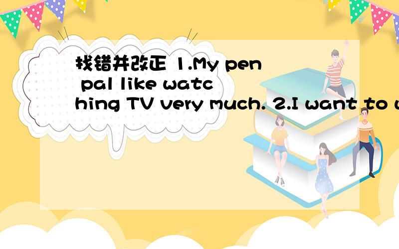 找错并改正 1.My pen pal like watching TV very much. 2.I want to w