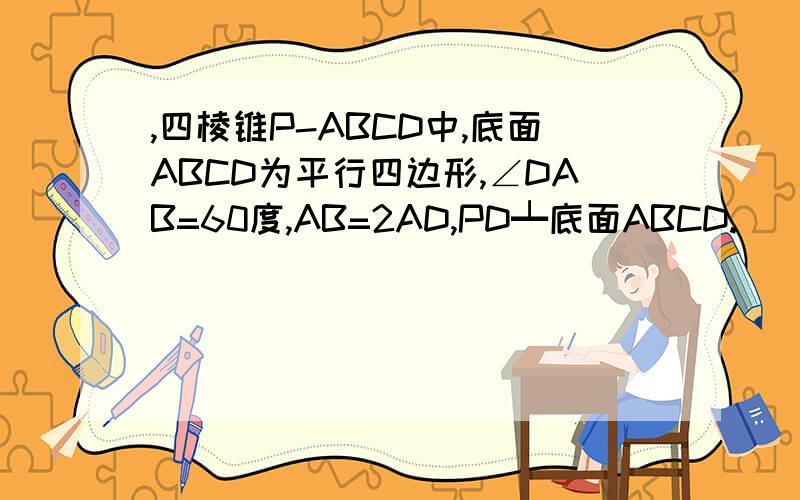 ,四棱锥P-ABCD中,底面ABCD为平行四边形,∠DAB=60度,AB=2AD,PD┷底面ABCD.