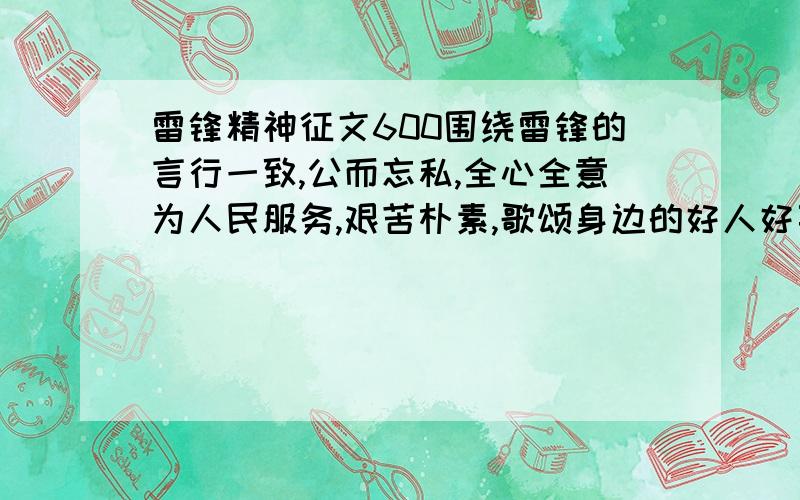 雷锋精神征文600围绕雷锋的言行一致,公而忘私,全心全意为人民服务,艰苦朴素,歌颂身边的好人好事,赞美生活学习中的精神和